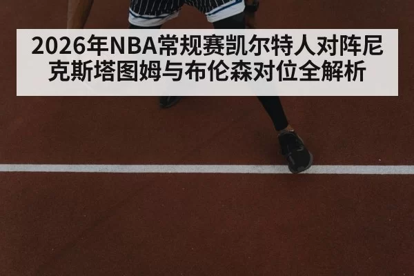 2026年NBA常规赛凯尔特人对阵尼克斯塔图姆与布伦森对位全解析