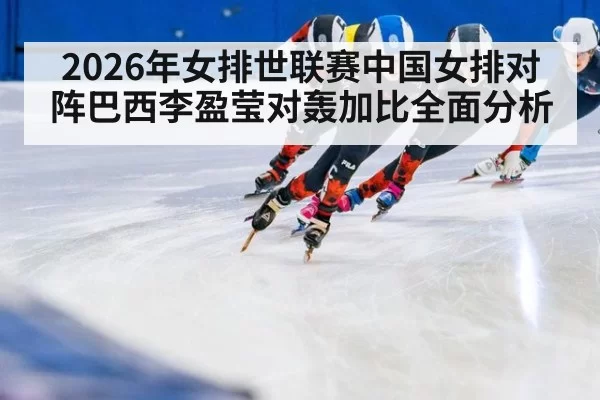 2026年女排世联赛中国女排对阵巴西李盈莹对轰加比全面分析