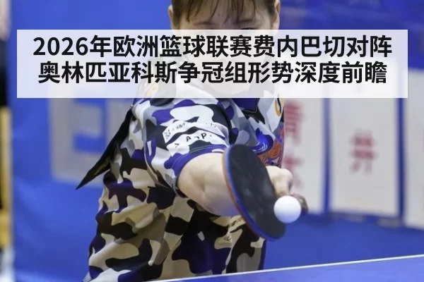 2026年欧洲篮球联赛费内巴切对阵奥林匹亚科斯争冠组形势深度前瞻